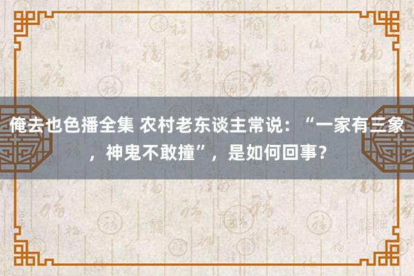 俺去也色播全集 农村老东谈主常说：“一家有三象，神鬼不敢撞”，是如何回事？