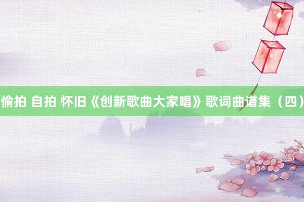 偷拍 自拍 怀旧《创新歌曲大家唱》歌词曲谱集（四）