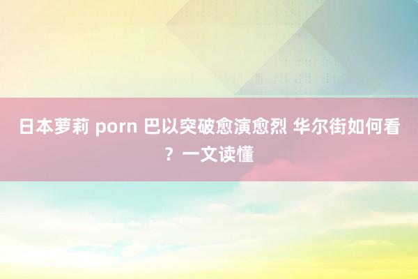 日本萝莉 porn 巴以突破愈演愈烈 华尔街如何看？一文读懂