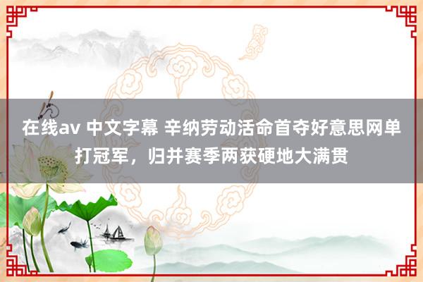 在线av 中文字幕 辛纳劳动活命首夺好意思网单打冠军，归并赛季两获硬地大满贯