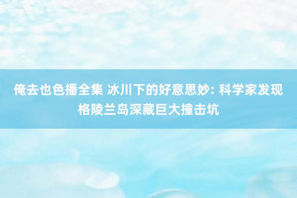 俺去也色播全集 冰川下的好意思妙: 科学家发现格陵兰岛深藏巨大撞击坑