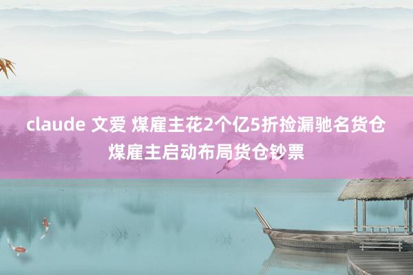 claude 文爱 煤雇主花2个亿5折捡漏驰名货仓煤雇主启动布局货仓钞票