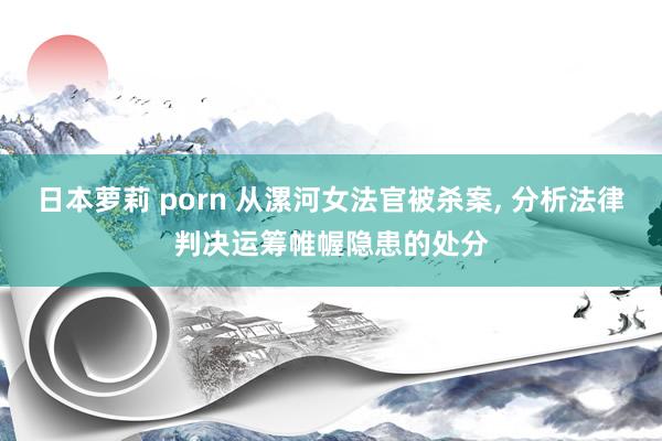 日本萝莉 porn 从漯河女法官被杀案， 分析法律判决运筹帷幄隐患的处分