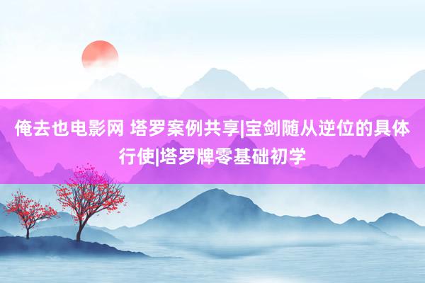 俺去也电影网 塔罗案例共享|宝剑随从逆位的具体行使|塔罗牌零基础初学