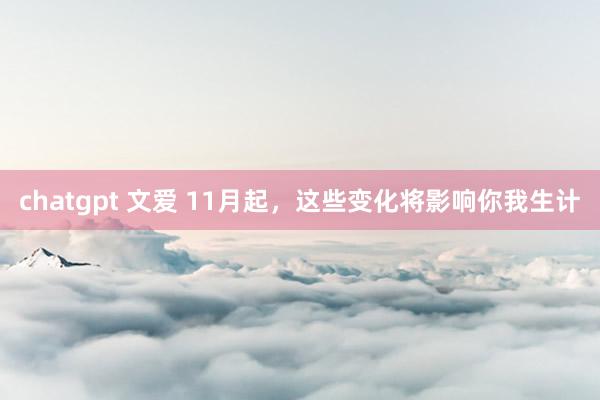 chatgpt 文爱 11月起，这些变化将影响你我生计