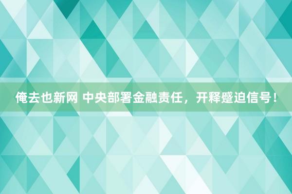 俺去也新网 中央部署金融责任，开释蹙迫信号！