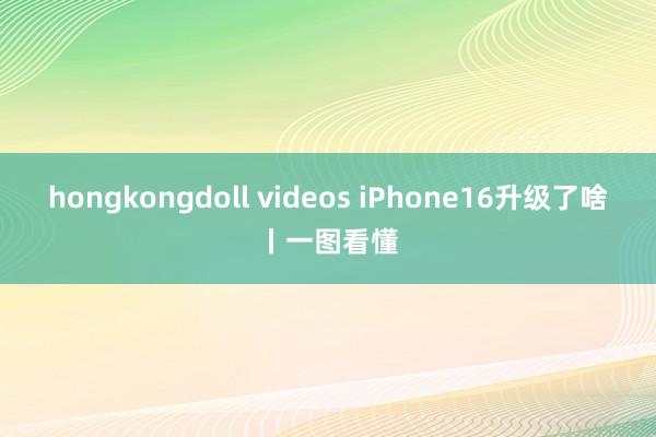 hongkongdoll videos iPhone16升级了啥丨一图看懂