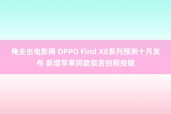 俺去也电影网 OPPO Find X8系列预测十月发布 新增苹果同款孤苦拍照按键