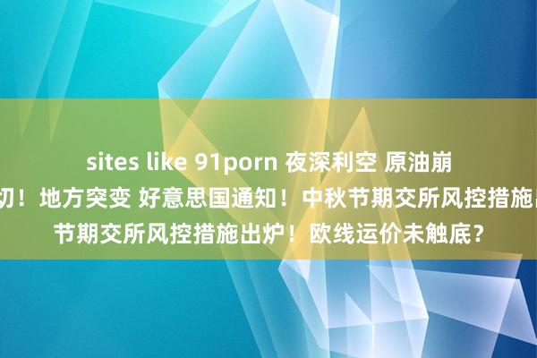 sites like 91porn 夜深利空 原油崩了！莫斯科遭大范畴迫切！地方突变 好意思国通知！中秋节期交所风控措施出炉！欧线运价未触底？