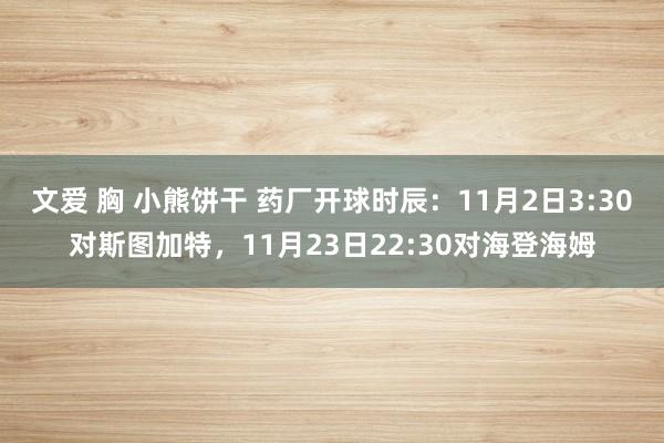 文爱 胸 小熊饼干 药厂开球时辰：11月2日3:30对斯图加特，11月23日22:30对海登海姆