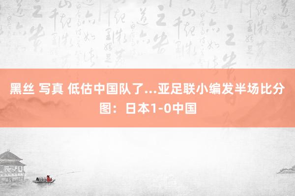 黑丝 写真 低估中国队了...亚足联小编发半场比分图：日本1-0中国