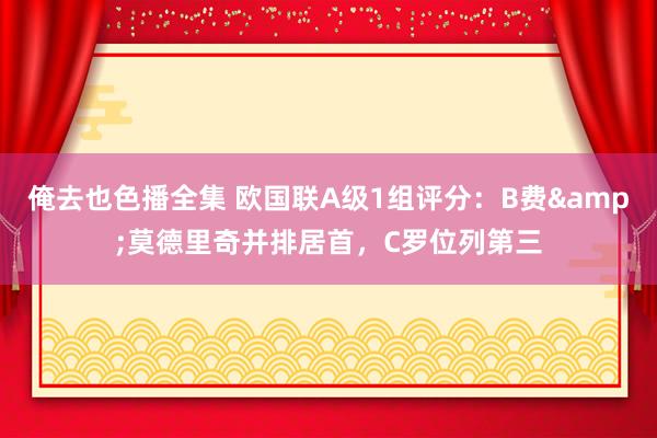 俺去也色播全集 欧国联A级1组评分：B费&莫德里奇并排居首，C罗位列第三