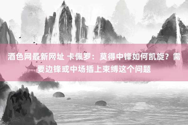 酒色网最新网址 卡佩罗：莫得中锋如何凯旋？需要边锋或中场插上束缚这个问题