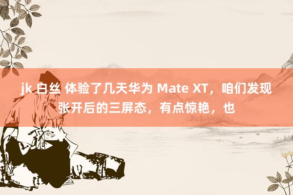 jk 白丝 体验了几天华为 Mate XT，咱们发现张开后的三屏态，有点惊艳，也