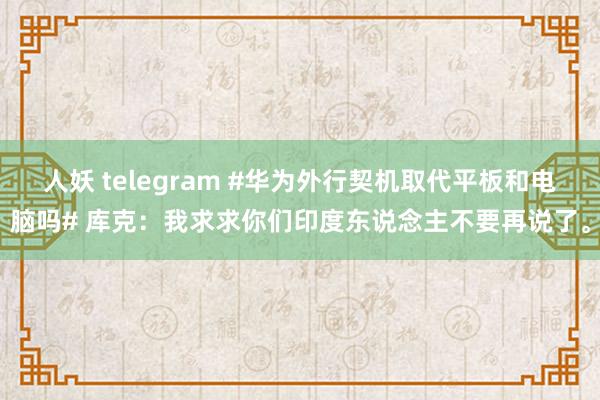 人妖 telegram #华为外行契机取代平板和电脑吗# 库克：我求求你们印度东说念主不要再说了。