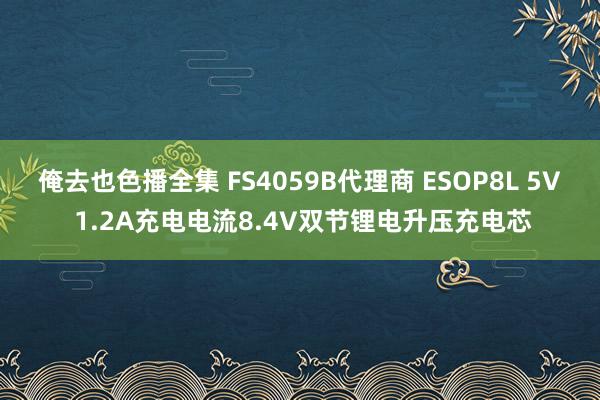 俺去也色播全集 FS4059B代理商 ESOP8L 5V 1.2A充电电流8.4V双节锂电升压充电芯