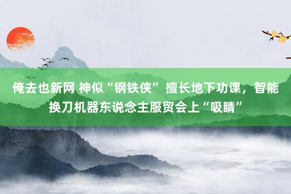 俺去也新网 神似“钢铁侠” 擅长地下功课，智能换刀机器东说念主服贸会上“吸睛”