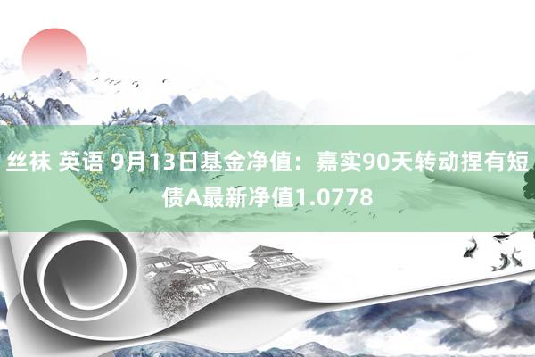 丝袜 英语 9月13日基金净值：嘉实90天转动捏有短债A最新净值1.0778