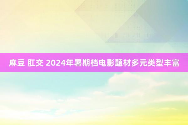 麻豆 肛交 2024年暑期档电影题材多元类型丰富