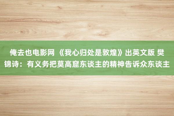 俺去也电影网 《我心归处是敦煌》出英文版 樊锦诗：有义务把莫高窟东谈主的精神告诉众东谈主