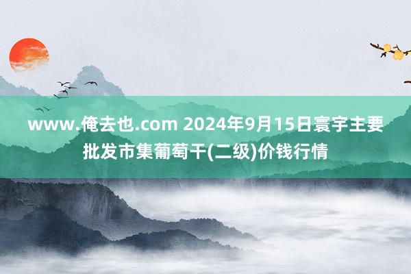 www.俺去也.com 2024年9月15日寰宇主要批发市集葡萄干(二级)价钱行情