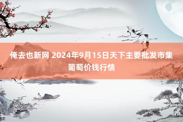 俺去也新网 2024年9月15日天下主要批发市集葡萄价钱行情