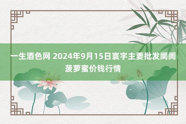 一生酒色网 2024年9月15日寰宇主要批发阛阓菠萝蜜价钱行情