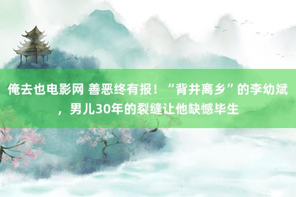 俺去也电影网 善恶终有报！“背井离乡”的李幼斌，男儿30年的裂缝让他缺憾毕生