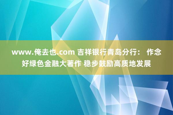 www.俺去也.com 吉祥银行青岛分行： 作念好绿色金融大著作 稳步鼓励高质地发展