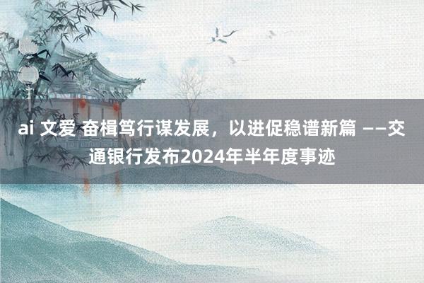 ai 文爱 奋楫笃行谋发展，以进促稳谱新篇 ——交通银行发布2024年半年度事迹