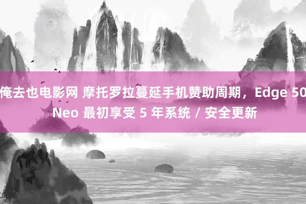 俺去也电影网 摩托罗拉蔓延手机赞助周期，Edge 50 Neo 最初享受 5 年系统 / 安全更新