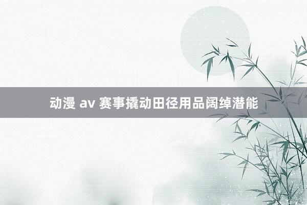 动漫 av 赛事撬动田径用品阔绰潜能