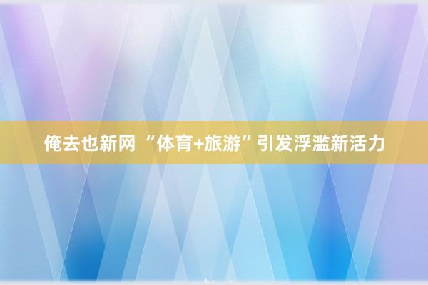 俺去也新网 “体育+旅游”引发浮滥新活力