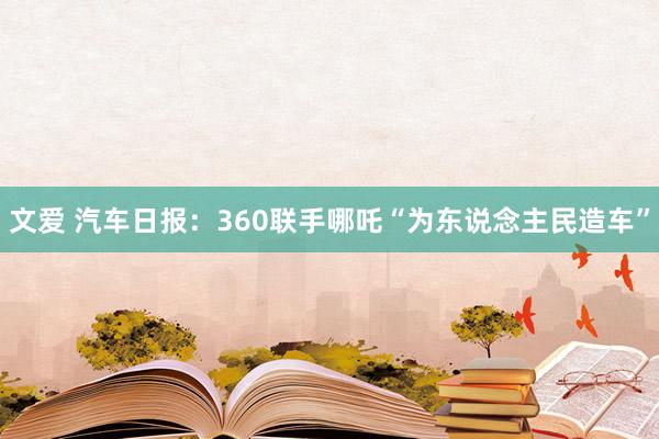 文爱 汽车日报：360联手哪吒“为东说念主民造车”