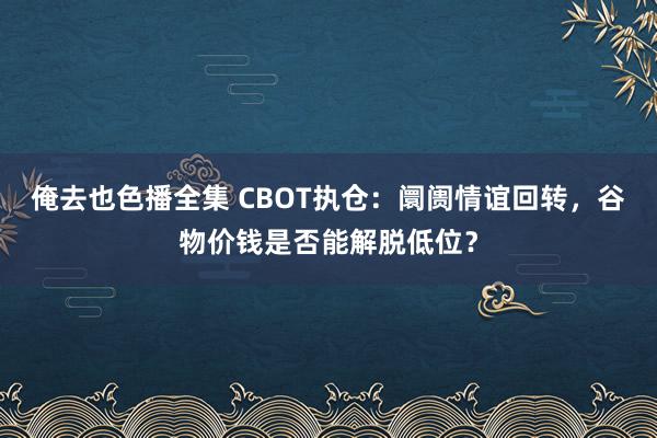 俺去也色播全集 CBOT执仓：阛阓情谊回转，谷物价钱是否能解脱低位？