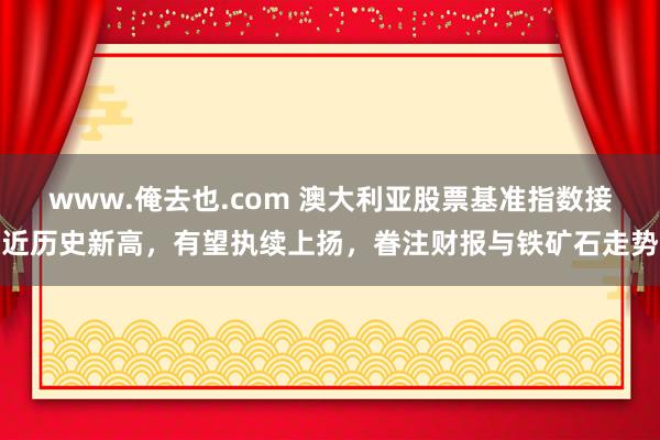 www.俺去也.com 澳大利亚股票基准指数接近历史新高，有望执续上扬，眷注财报与铁矿石走势