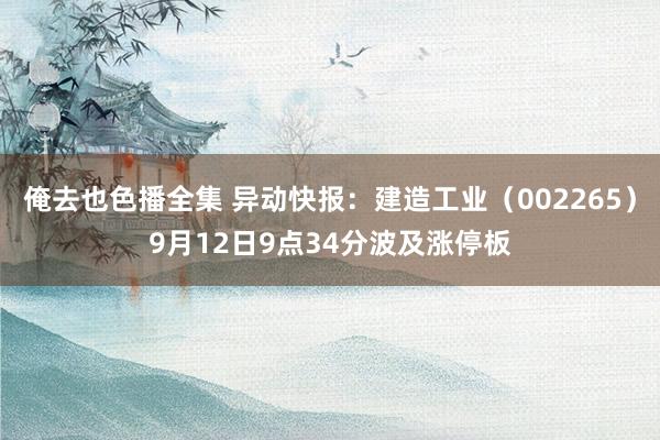 俺去也色播全集 异动快报：建造工业（002265）9月12日9点34分波及涨停板