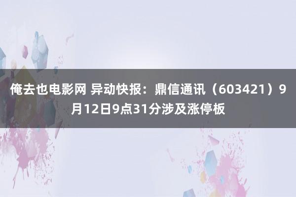 俺去也电影网 异动快报：鼎信通讯（603421）9月12日9点31分涉及涨停板