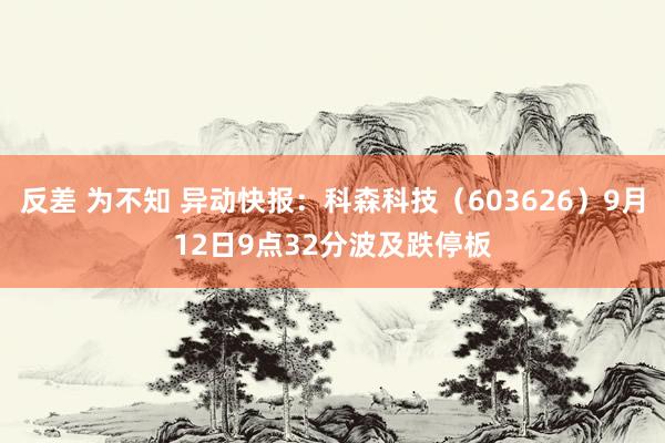 反差 为不知 异动快报：科森科技（603626）9月12日9点32分波及跌停板