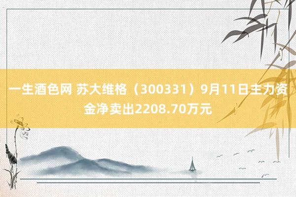 一生酒色网 苏大维格（300331）9月11日主力资金净卖出2208.70万元