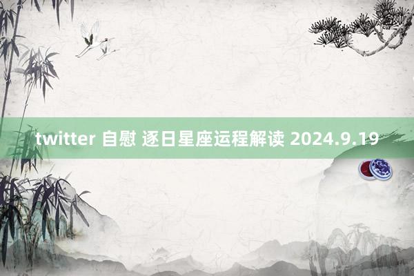 twitter 自慰 逐日星座运程解读 2024.9.19