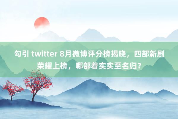 勾引 twitter 8月微博评分榜揭晓，四部新剧荣耀上榜，哪部着实实至名归？