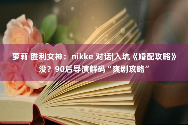 萝莉 胜利女神：nikke 对话|入坑《婚配攻略》没？90后导演解码“爽剧攻略”