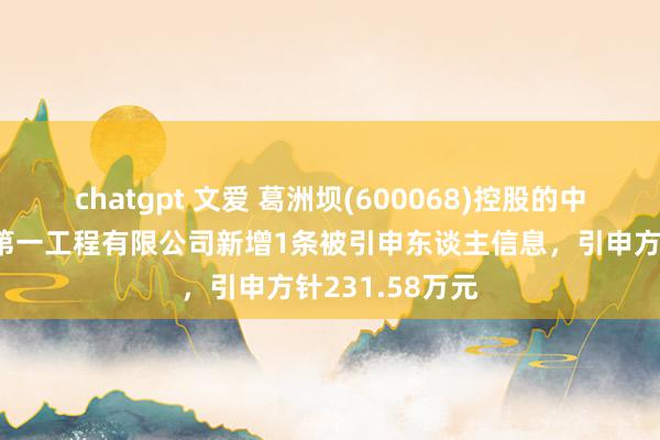 chatgpt 文爱 葛洲坝(600068)控股的中国葛洲坝集团第一工程有限公司新增1条被引申东谈主信息，引申方针231.58万元