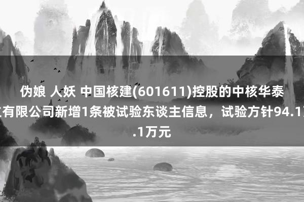 伪娘 人妖 中国核建(601611)控股的中核华泰确立有限公司新增1条被试验东谈主信息，试验方针94.1万元