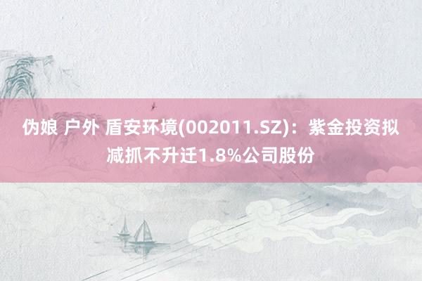 伪娘 户外 盾安环境(002011.SZ)：紫金投资拟减抓不升迁1.8%公司股份