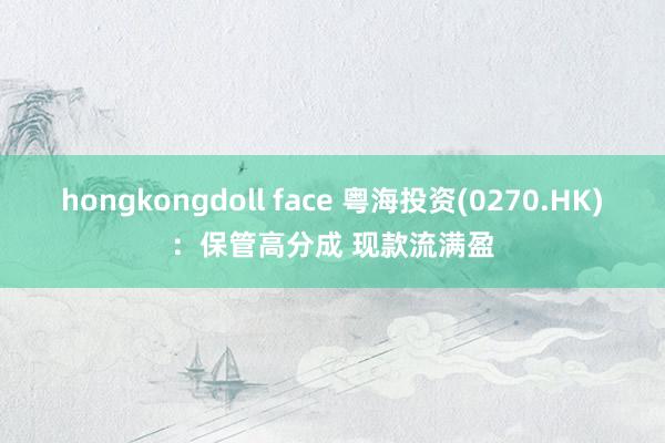 hongkongdoll face 粤海投资(0270.HK)：保管高分成 现款流满盈