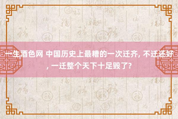 一生酒色网 中国历史上最糟的一次迁齐， 不迁还好， 一迁整个天下十足毁了?