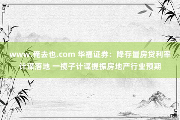 www.俺去也.com 华福证券：降存量房贷利率计谋落地 一揽子计谋提振房地产行业预期