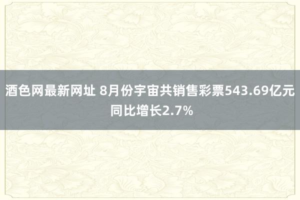 酒色网最新网址 8月份宇宙共销售彩票543.69亿元 同比增长2.7%